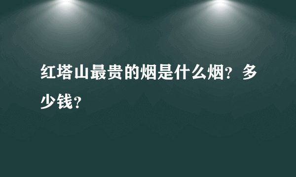 红塔山最贵的烟是什么烟？多少钱？