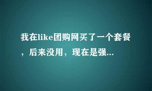 我在like团购网买了一个套餐，后来没用，现在是强制性在该网内购买东西，怎么办？