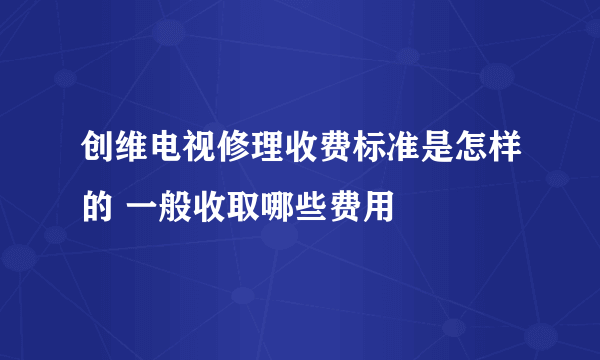 创维电视修理收费标准是怎样的 一般收取哪些费用