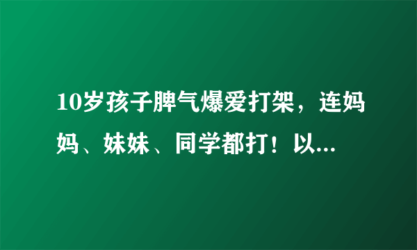 10岁孩子脾气爆爱打架，连妈妈、妹妹、同学都打！以为是品行问题，结果查出…