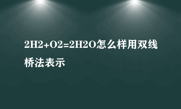 2H2+O2=2H2O怎么样用双线桥法表示