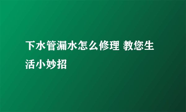 下水管漏水怎么修理 教您生活小妙招