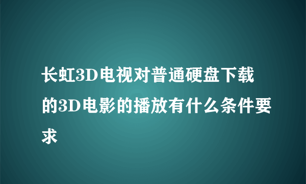 长虹3D电视对普通硬盘下载的3D电影的播放有什么条件要求