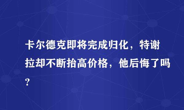 卡尔德克即将完成归化，特谢拉却不断抬高价格，他后悔了吗？