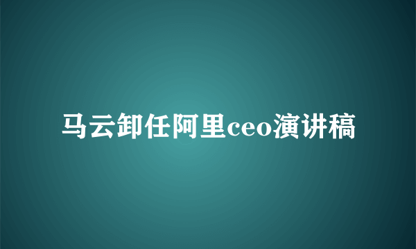 马云卸任阿里ceo演讲稿