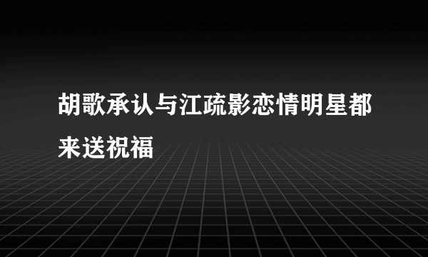 胡歌承认与江疏影恋情明星都来送祝福