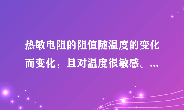 热敏电阻的阻值随温度的变化而变化，且对温度很敏感。热敏电阻的阻值在特定温度时会发生急剧变化。