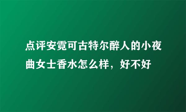 点评安霓可古特尔醉人的小夜曲女士香水怎么样，好不好