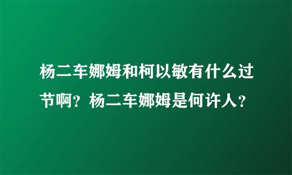 杨二车娜姆和柯以敏有什么过节啊？杨二车娜姆是何许人？