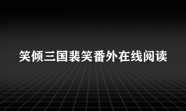 笑倾三国裴笑番外在线阅读