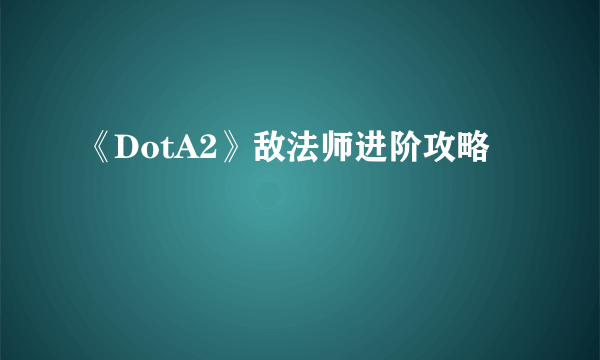 《DotA2》敌法师进阶攻略