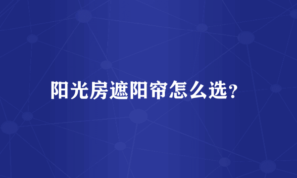 阳光房遮阳帘怎么选？