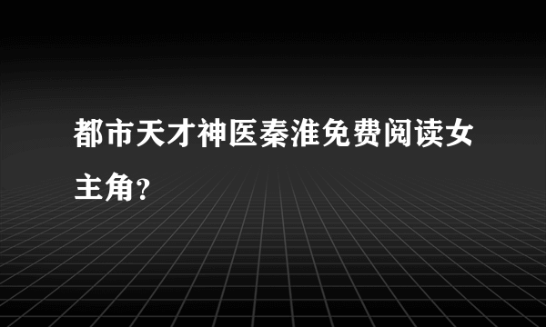 都市天才神医秦淮免费阅读女主角？