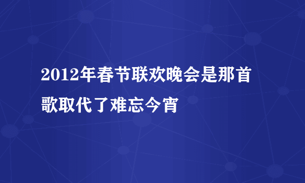 2012年春节联欢晚会是那首歌取代了难忘今宵