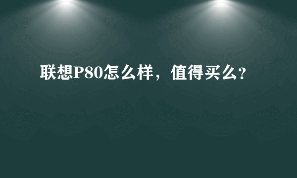 联想P80怎么样，值得买么？