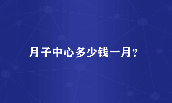 月子中心多少钱一月？