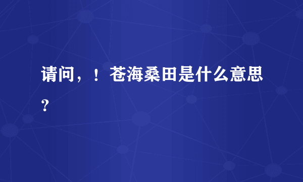 请问，！苍海桑田是什么意思？