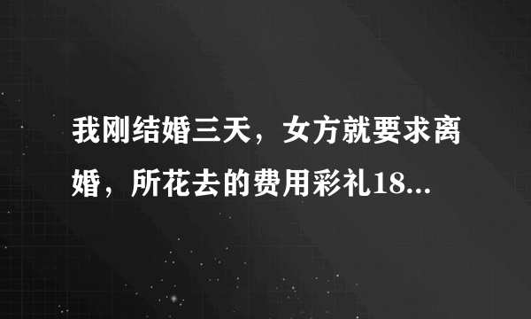 我刚结婚三天，女方就要求离婚，所花去的费用彩礼18000元，三金3200元，现在离婚的话女方该不该赔偿钱财？如果该赔偿那应该多少？现在急用谢谢！！！！！