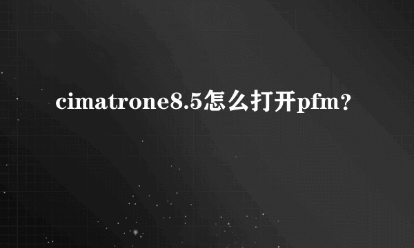 cimatrone8.5怎么打开pfm？