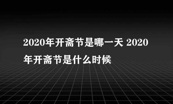 2020年开斋节是哪一天 2020年开斋节是什么时候