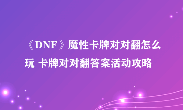 《DNF》魔性卡牌对对翻怎么玩 卡牌对对翻答案活动攻略