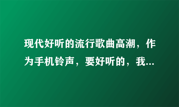 现代好听的流行歌曲高潮，作为手机铃声，要好听的，我是女生，我追加哦！