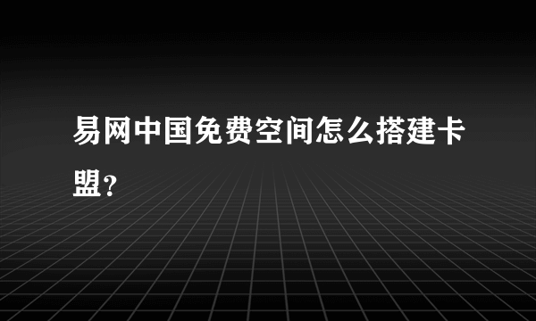 易网中国免费空间怎么搭建卡盟？