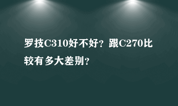 罗技C310好不好？跟C270比较有多大差别？