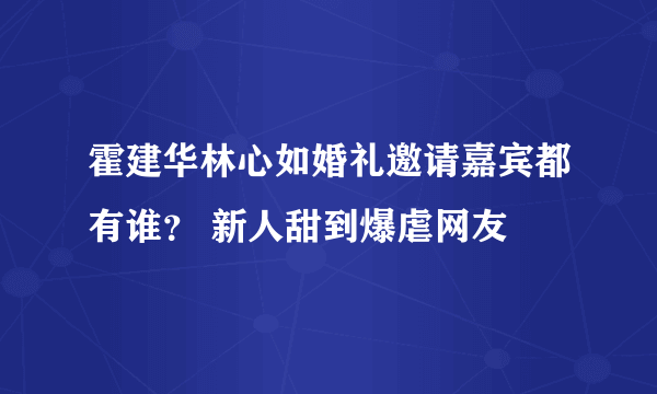 霍建华林心如婚礼邀请嘉宾都有谁？ 新人甜到爆虐网友