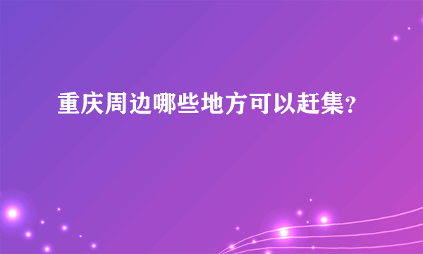 重庆周边哪些地方可以赶集？