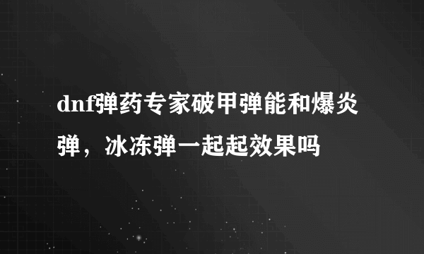 dnf弹药专家破甲弹能和爆炎弹，冰冻弹一起起效果吗