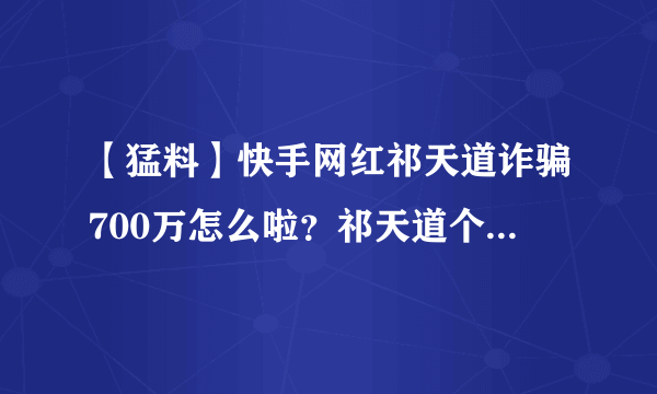 【猛料】快手网红祁天道诈骗700万怎么啦？祁天道个人资料简历被扒