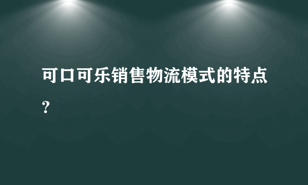 可口可乐销售物流模式的特点？