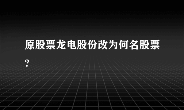 原股票龙电股份改为何名股票?