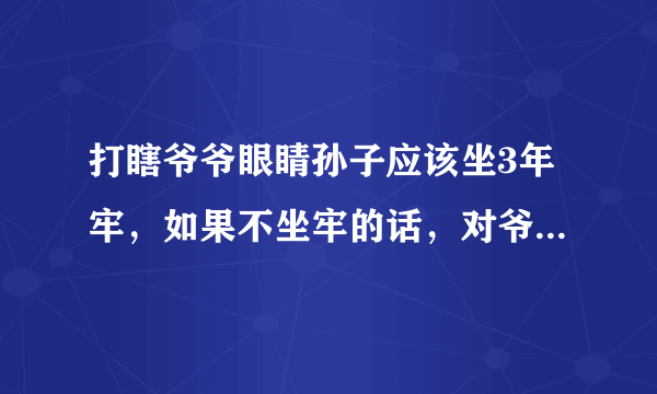 打瞎爷爷眼睛孙子应该坐3年牢，如果不坐牢的话，对爷爷不公平？