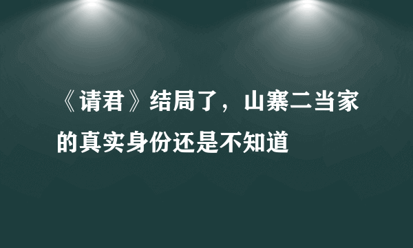 《请君》结局了，山寨二当家的真实身份还是不知道