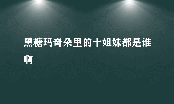 黑糖玛奇朵里的十姐妹都是谁啊