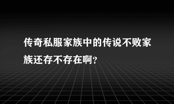 传奇私服家族中的传说不败家族还存不存在啊？