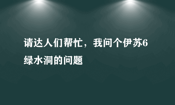 请达人们帮忙，我问个伊苏6绿水洞的问题