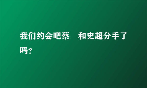 我们约会吧蔡旸和史超分手了吗？