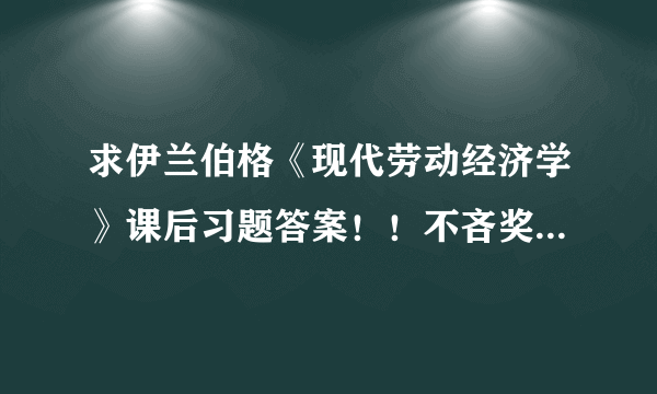 求伊兰伯格《现代劳动经济学》课后习题答案！！不吝奖赏啊，奇数偶数都要。考试在即，万分感谢啊！！！