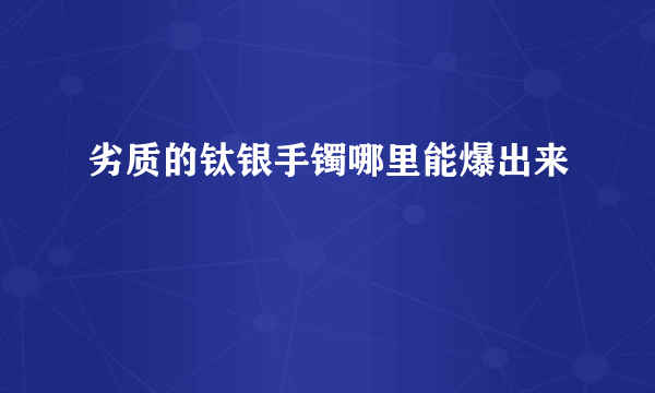 劣质的钛银手镯哪里能爆出来