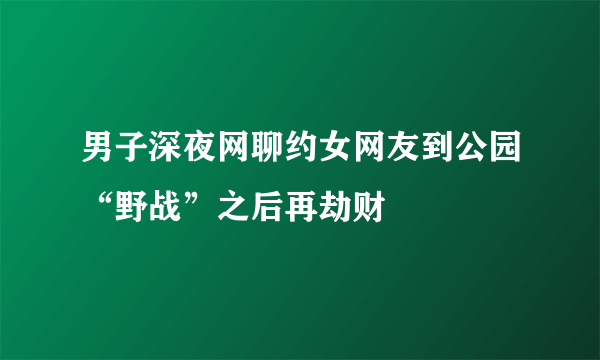 男子深夜网聊约女网友到公园“野战”之后再劫财