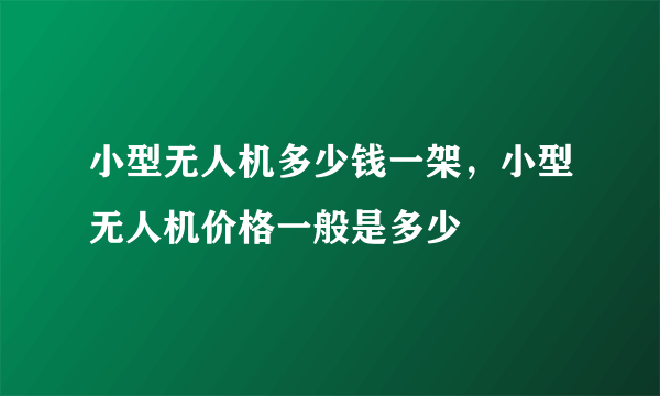 小型无人机多少钱一架，小型无人机价格一般是多少