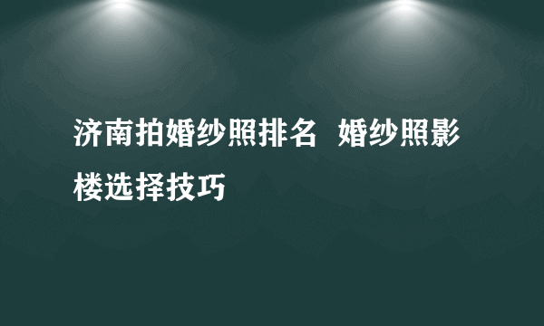 济南拍婚纱照排名  婚纱照影楼选择技巧