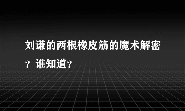 刘谦的两根橡皮筋的魔术解密？谁知道？