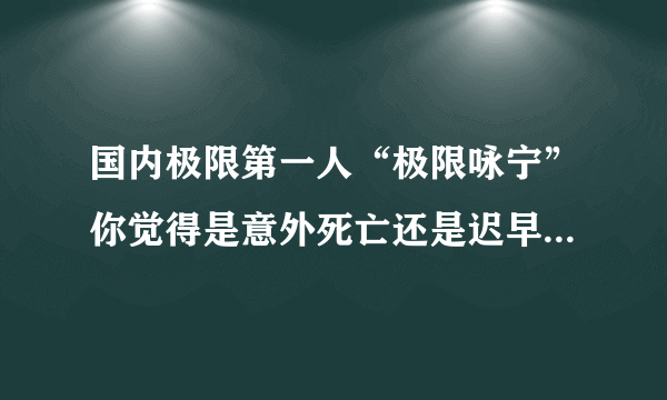 国内极限第一人“极限咏宁”你觉得是意外死亡还是迟早要出事？