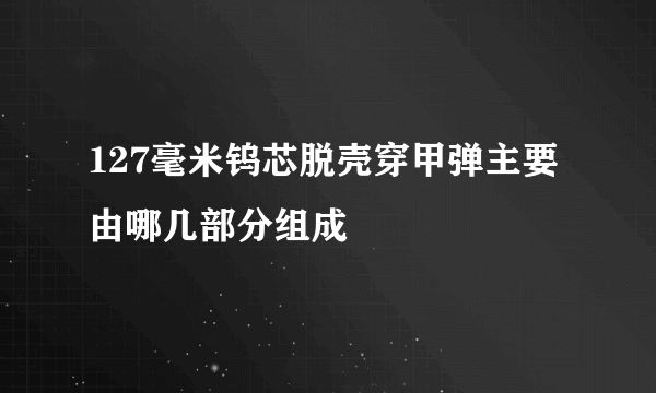 127毫米钨芯脱壳穿甲弹主要由哪几部分组成