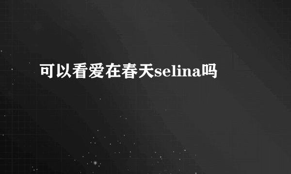 可以看爱在春天selina吗