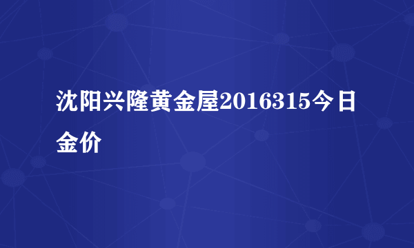 沈阳兴隆黄金屋2016315今日金价